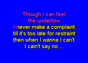 Though I can feel
the undertow
I never make a complaint
till it's too late for restraint
then when I wanna I can't
I cain't say no....