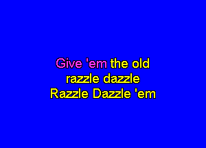 Give 'em the old

razzle dazzle
Razzle Dazzle 'em