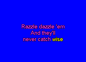 Razzle dazzle 'em

And they'll
never catch wise
