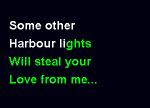 Some other
Harbour lights

Will steal your
Love from me...