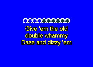W

Give 'em the old

double whammy
Daze and dizzy 'em