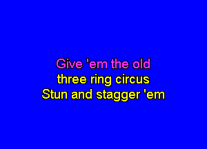 Give 'em the old

three ring circus
Stun and stagger 'em