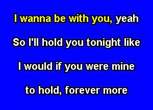 I wanna be with you, yeah

So I'll hold you tonight like

I would if you were mine

to hold, forever more