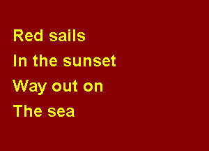 Red sails
In the sunset

Way out on
The sea