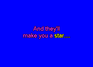 And they'll

make you a star....