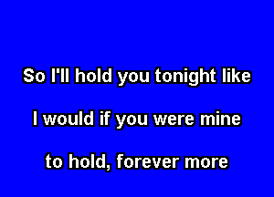 So I'll hold you tonight like

I would if you were mine

to hold, forever more
