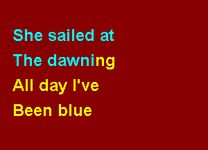 She sailed at
The dawning

All day I've
Been blue