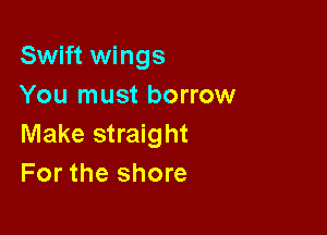 Swift wings
You must borrow

Make straight
For the shore