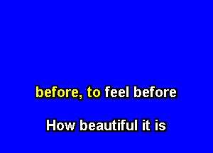 before, to feel before

How beautiful it is