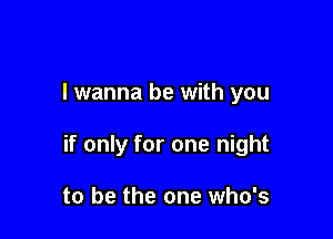 I wanna be with you

if only for one night

to be the one who's