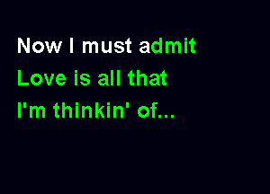 Now I must admit
Love is all that

I'm thinkin' of...