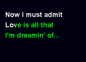 Now I must admit
Love is all that

I'm dreamin' of...