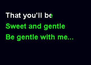 That you'll be
Sweet and gentle

Be gentle with me...