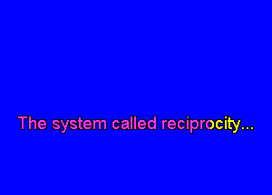The system called reciprocity...