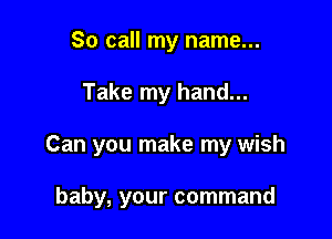 So call my name...

Take my hand...

Can you make my wish

baby, your command