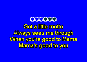 m

Got a little motto

Always sees me through
When you're good to Mama
Mama's good to you