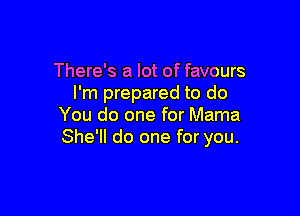 There's a lot of favours
I'm prepared to do

You do one for Mama
She'll do one for you.