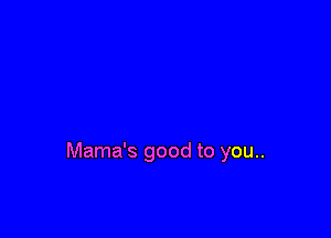 Mama's good to you..