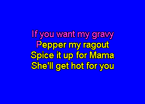 If you want my gravy
Pepper my ragout

Spice it up for Mama
She'll get hot for you
