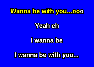 Wanna be with you...ooo
Yeah eh

lwanna be

I wanna be with you...