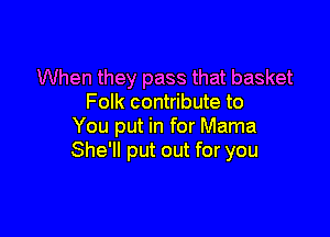 When they pass that basket
Folk contribute to

You put in for Mama
She'll put out for you