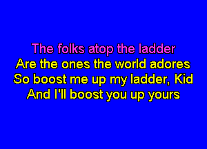 The folks atop the ladder
Are the ones the world adores
So boost me up my ladder, Kid

And I'll boost you up yours