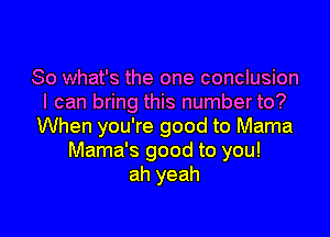 So what's the one conclusion
I can bring this number to?

When you're good to Mama
Mama's good to you!
ah yeah