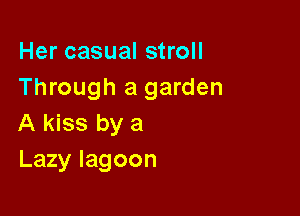 Her casual stroll
Through a garden

A kiss by a
Lazy lagoon