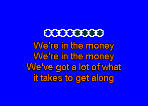 W

We're in the money

We're in the money
We've got a lot of what
it takes to get along