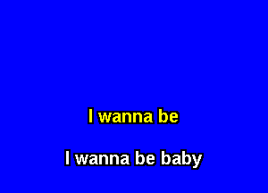 lwanna be

I wanna be baby