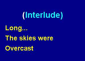 (Interlude)
Long.

The skies were
Overcast