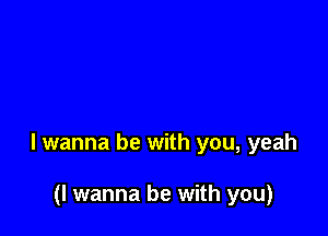 I wanna be with you, yeah

(I wanna be with you)