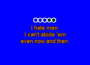 am

I hate men.

I can't abide 'em
even now and then.