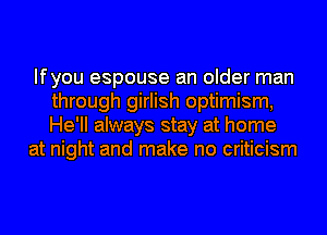 Ifyou espouse an older man
through girlish optimism,
He'll always stay at home

at night and make no criticism