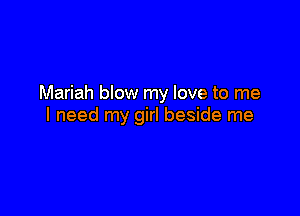 Mariah blow my love to me

I need my girl beside me