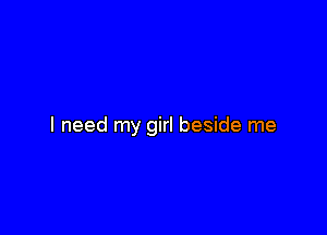 I need my girl beside me