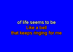 of life seems to be

Like a bell
that keeps ringing for me