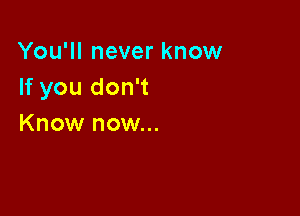 You'll never know
If you don't

Know now...