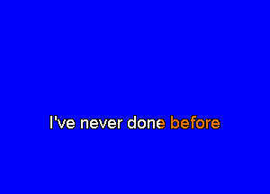 I've never done before