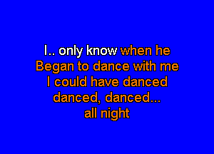 l.. only know when he
Began to dance with me

I could have danced
danced,dancedu.
all night