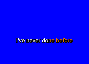 I've never done before