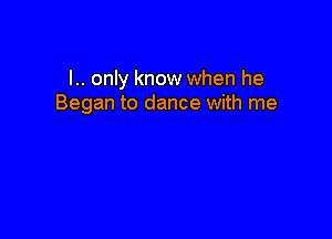 l.. only know when he
Began to dance with me
