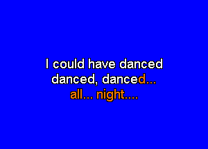 I could have danced

danced,dancedu.
all... night...