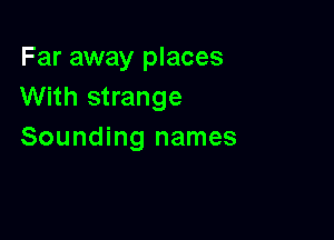 Far away places
With strange

Sounding names