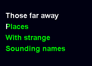 Those far away
Places

With strange
Sounding names