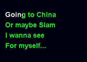 Going to China
Or maybe Siam

I wanna see
For myself...