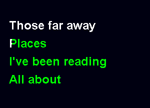 Those far away
Places

I've been reading
All about