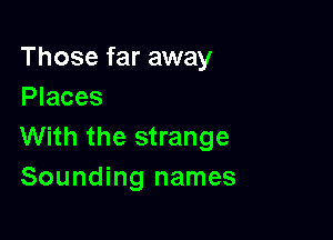 Those far away
Places

With the strange
Sounding names