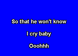 So that he won't know

I cry baby

Ooohhh