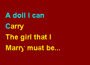 A doll I can
Carry

The girl that l
Marry must be...